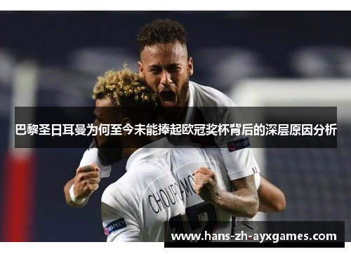 巴黎圣日耳曼为何至今未能捧起欧冠奖杯背后的深层原因分析
